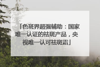 色斑界超强辅助：国家唯一认证的祛斑产品，央视唯一认可祛斑霜