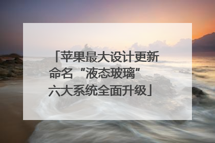 苹果最大设计更新命名“液态玻璃” 六大系统全面升级