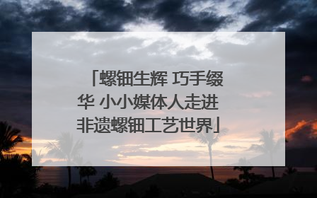 螺钿生辉 巧手缀华 小小媒体人走进非遗螺钿工艺世界