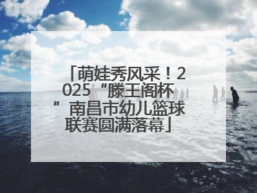 萌娃秀风采！2025“滕王阁杯”南昌市幼儿篮球联赛圆满落幕
