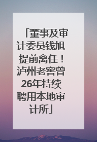 董事及审计委员钱旭提前离任！泸州老窖曾26年持续聘用本地审计所
