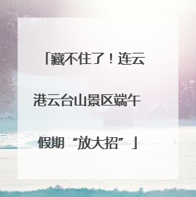 藏不住了！连云港云台山景区端午假期“放大招”