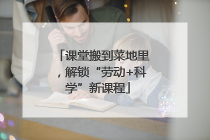 课堂搬到菜地里，解锁“劳动+科学”新课程