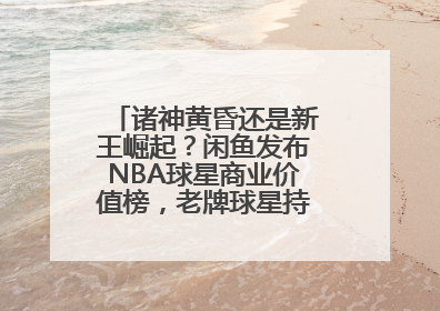 诸神黄昏还是新王崛起？闲鱼发布NBA球星商业价值榜，老牌球星持续占据销量前三