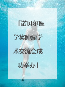 诺贝尔医学奖肿瘤学术交流会成功举办