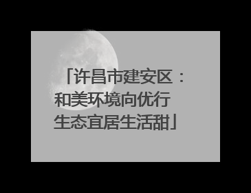 许昌市建安区：和美环境向优行 生态宜居生活甜