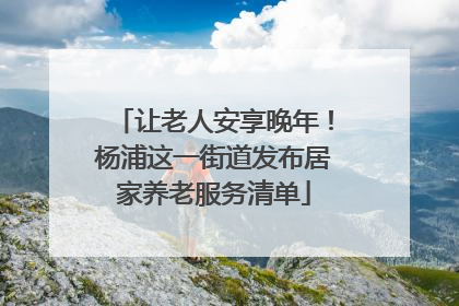 让老人安享晚年！杨浦这一街道发布居家养老服务清单