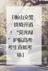 衡山交警：铁骑开道！“荧光绿”护航高考考生直抵考场