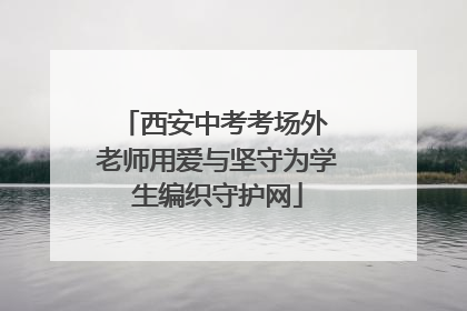 西安中考考场外 老师用爱与坚守为学生编织守护网