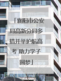 襄阳市公安局高新分局多措并举护航高考 助力学子圆梦