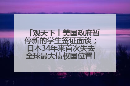 观天下丨美国政府暂停新的学生签证面谈；日本34年来首次失去全球最大债权国位置