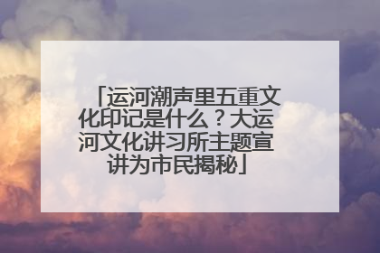 运河潮声里五重文化印记是什么？大运河文化讲习所主题宣讲为市民揭秘