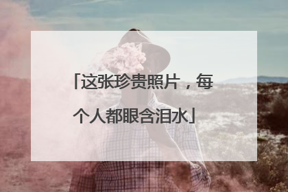 这张珍贵照片，每个人都眼含泪水