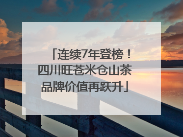 连续7年登榜！四川旺苍米仓山茶品牌价值再跃升