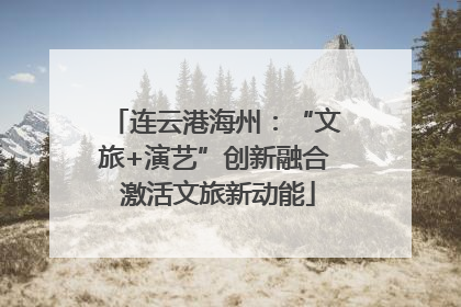 连云港海州：“文旅+演艺”创新融合 激活文旅新动能