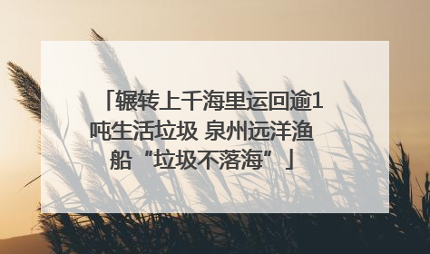 辗转上千海里运回逾1吨生活垃圾 泉州远洋渔船“垃圾不落海”