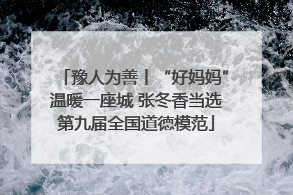 豫人为善丨“好妈妈”温暖一座城 张冬香当选第九届全国道德模范