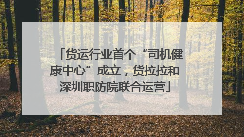货运行业首个“司机健康中心”成立，货拉拉和深圳职防院联合运营