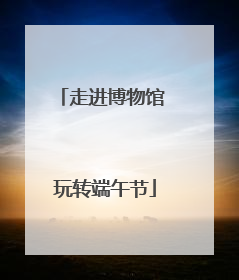 走进博物馆 玩转端午节