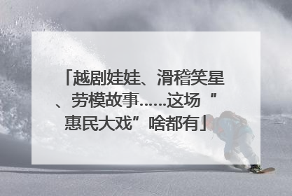 越剧娃娃、滑稽笑星、劳模故事……这场“惠民大戏”啥都有