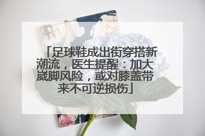 足球鞋成出街穿搭新潮流，医生提醒：加大崴脚风险，或对膝盖带来不可逆损伤