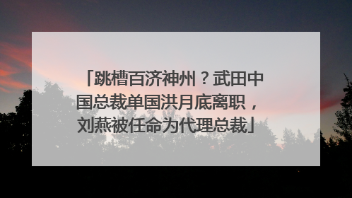 跳槽百济神州？武田中国总裁单国洪月底离职，刘燕被任命为代理总裁