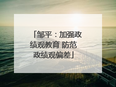 邹平：加强政绩观教育 防范政绩观偏差