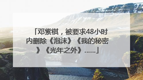 邓紫棋，被要求48小时内删除《泡沫》《我的秘密》《光年之外》……