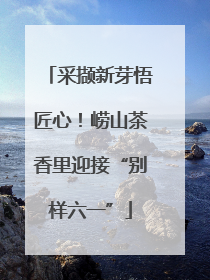 采撷新芽悟匠心！崂山茶香里迎接“别样六一”