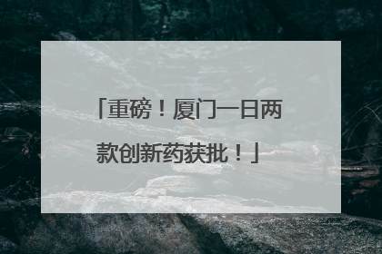 重磅！厦门一日两款创新药获批！