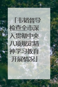 韦韬督导检查全市深入贯彻中央八项规定精神学习教育开展情况