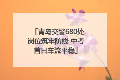 青岛交警680处岗位筑牢防线 中考首日车流平稳
