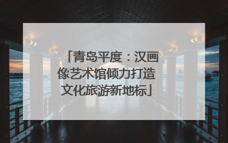 青岛平度：汉画像艺术馆倾力打造文化旅游新地标