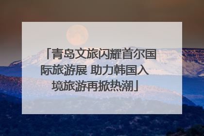 青岛文旅闪耀首尔国际旅游展 助力韩国入境旅游再掀热潮