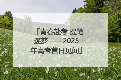 青春赴考 提笔逐梦——2025年高考首日见闻