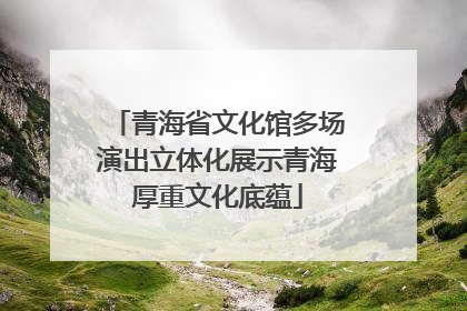 青海省文化馆多场演出立体化展示青海厚重文化底蕴