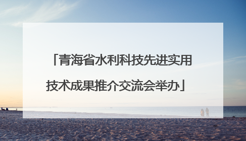 青海省水利科技先进实用技术成果推介交流会举办