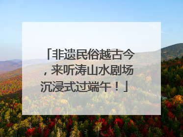 非遗民俗越古今，来听涛山水剧场沉浸式过端午！