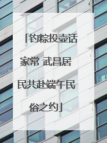 钓粽投壶话家常 武昌居民共赴端午民俗之约