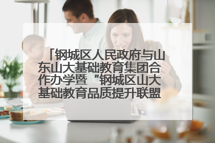 钢城区人民政府与山东山大基础教育集团合作办学暨“钢城区山大基础教育品质提升联盟”签约揭牌活动举行