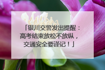 银川交警发出提醒：高考结束放松不放纵，交通安全要谨记！