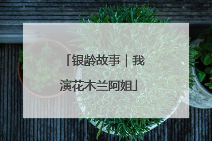 银龄故事｜我演花木兰阿姐