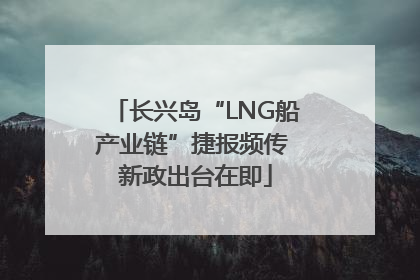 长兴岛“LNG船产业链”捷报频传 新政出台在即