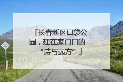 长春新区口袋公园，建在家门口的“诗与远方”