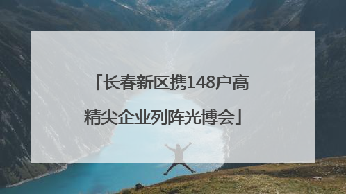 长春新区携148户高精尖企业列阵光博会