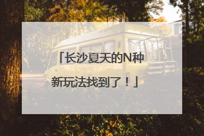 长沙夏天的N种新玩法找到了！