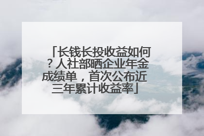 长钱长投收益如何？人社部晒企业年金成绩单，首次公布近三年累计收益率