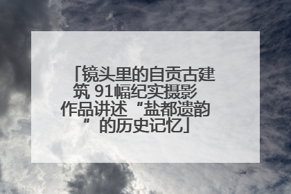 镜头里的自贡古建筑 91幅纪实摄影作品讲述“盐都遗韵”的历史记忆