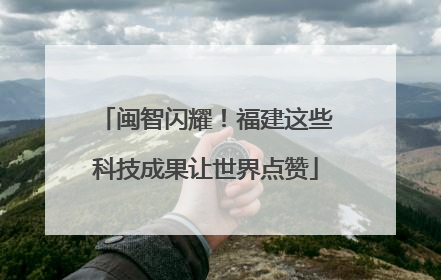 闽智闪耀！福建这些科技成果让世界点赞