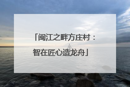 闽江之畔方庄村：智在匠心造龙舟